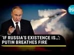 'IF RUSSIA'S EXISTENCE IS...': PUTIN BREATHES FIRE