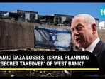 AMID GAZA LOSSES, ISRAEL PLANNING ‘SECRET TAKEOVER’ OF WEST BANK? 