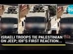 ISRAELI TROOPS TIE PALESTINIAN ON JEEP; IDF'S FIRST REACTION...